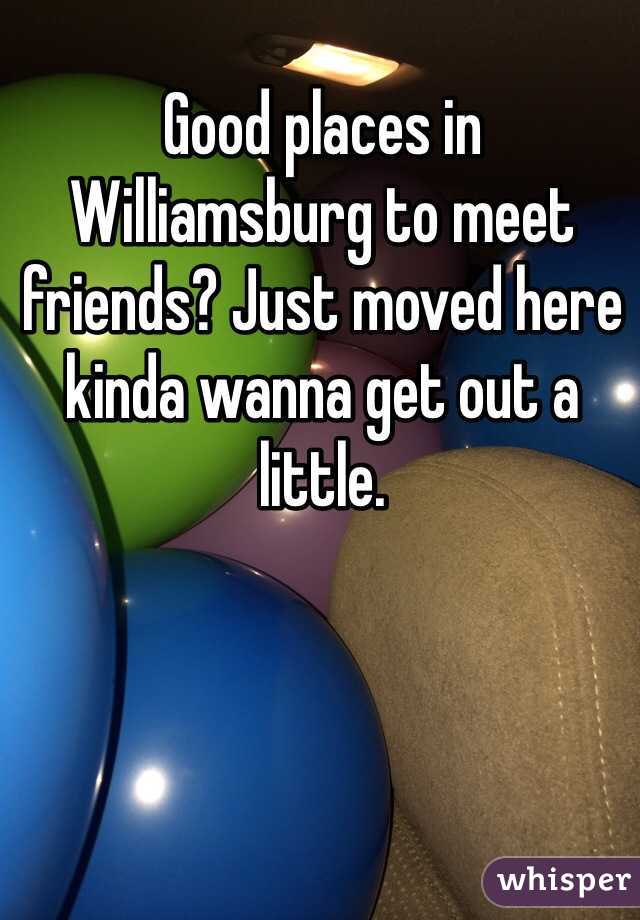 Good places in Williamsburg to meet friends? Just moved here kinda wanna get out a little.