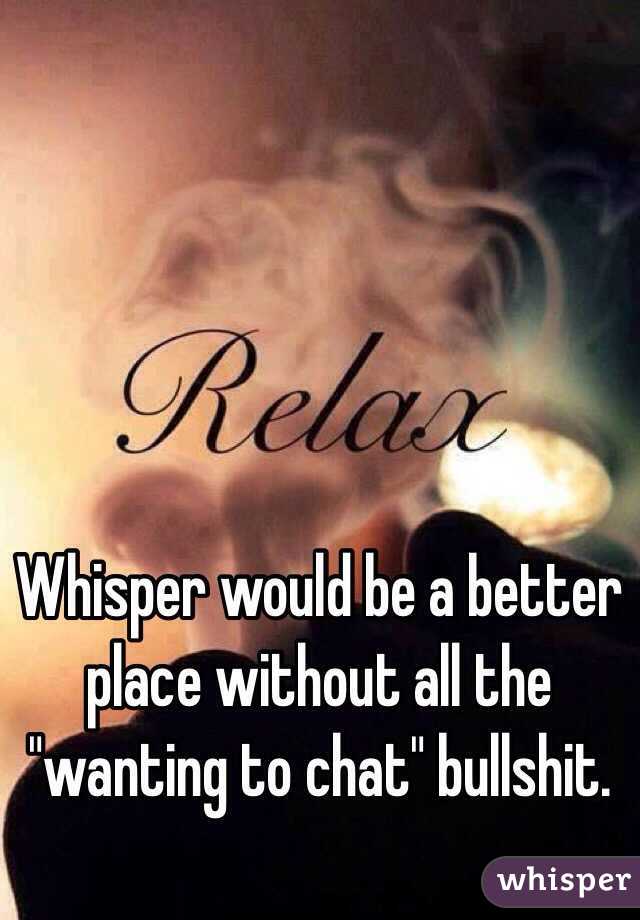 Whisper would be a better place without all the "wanting to chat" bullshit. 
