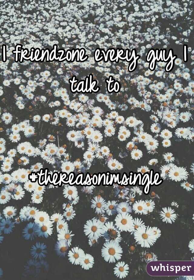 I friendzone every guy I talk to


#thereasonimsingle