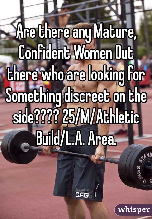 Are there any Mature, Confident Women Out there who are looking for Something discreet on the side???? 25/M/Athletic Build/L.A. Area. 