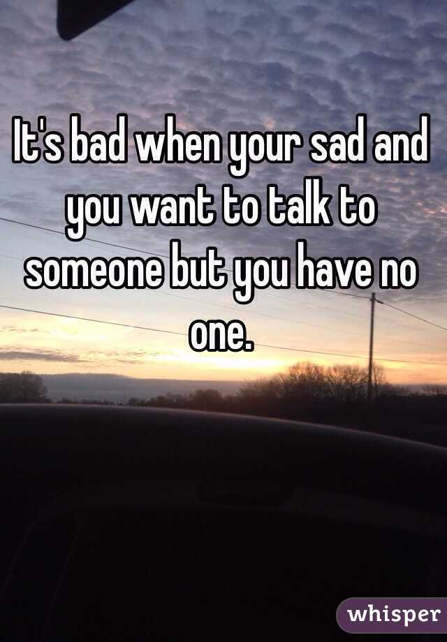 It's bad when your sad and you want to talk to someone but you have no one. 