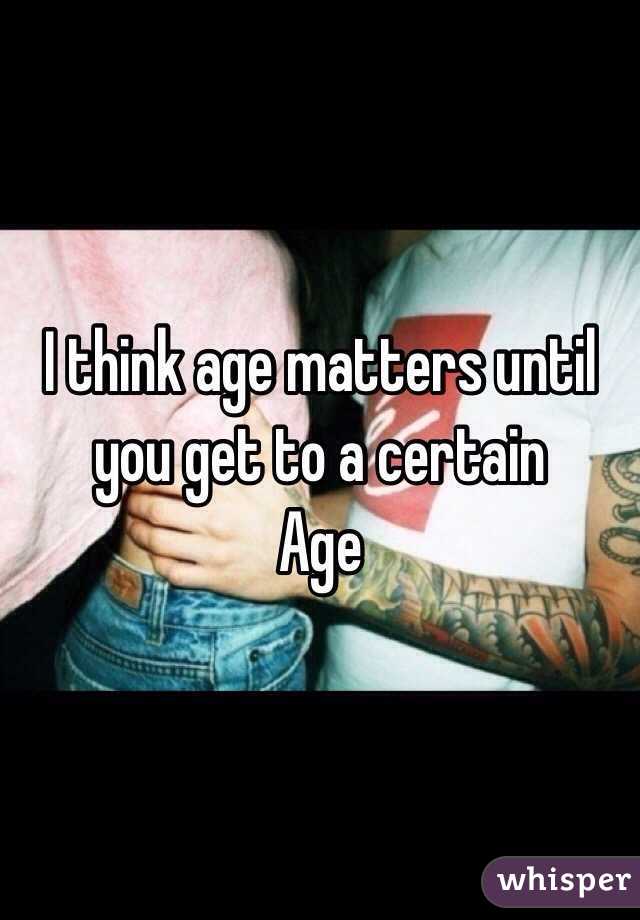 I think age matters until you get to a certain
Age 