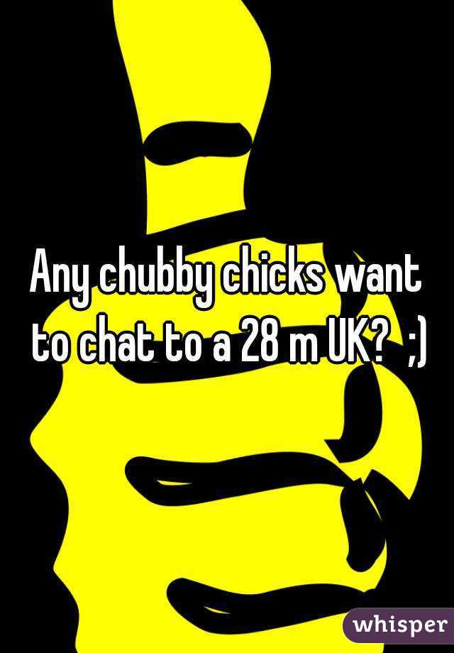 Any chubby chicks want to chat to a 28 m UK?  ;)
