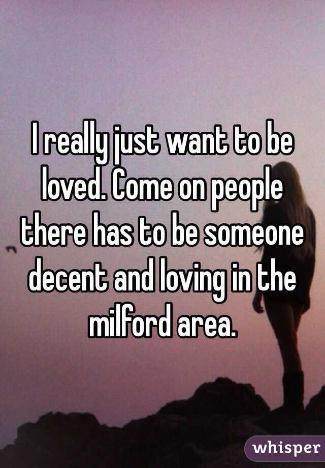 I really just want to be loved. Come on people there has to be someone decent and loving in the milford area.