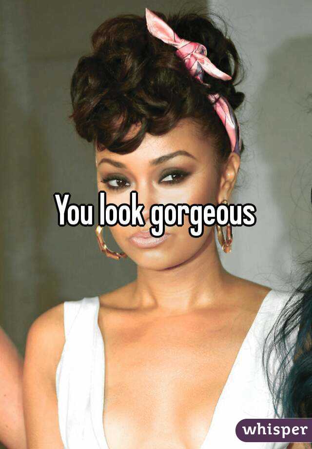 You look gorgeous