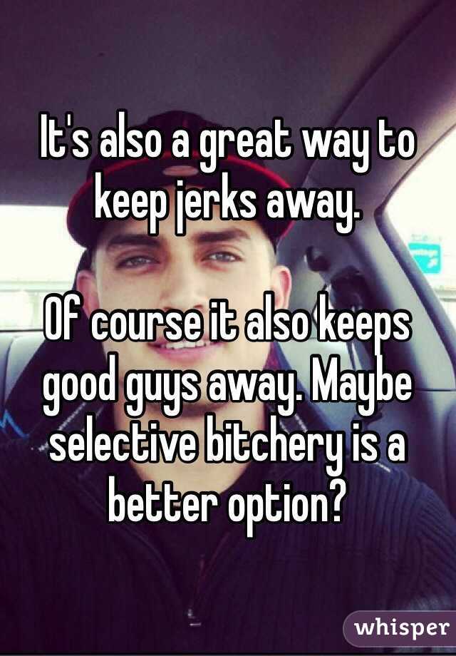 It's also a great way to keep jerks away. 

Of course it also keeps good guys away. Maybe selective bitchery is a better option?