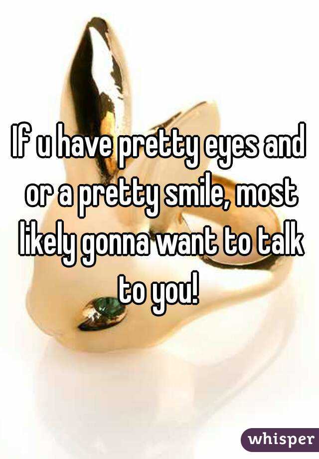 If u have pretty eyes and or a pretty smile, most likely gonna want to talk to you! 