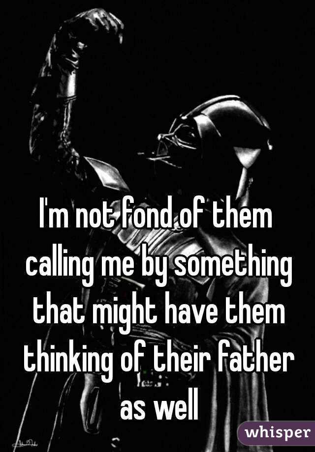 I'm not fond of them calling me by something that might have them thinking of their father as well