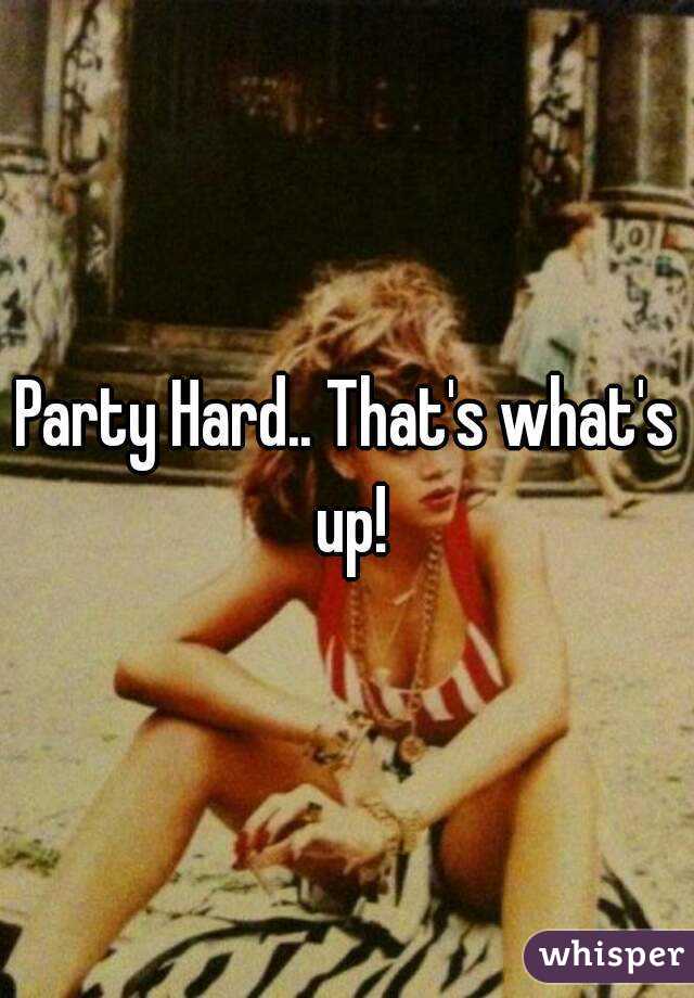 Party Hard.. That's what's up!