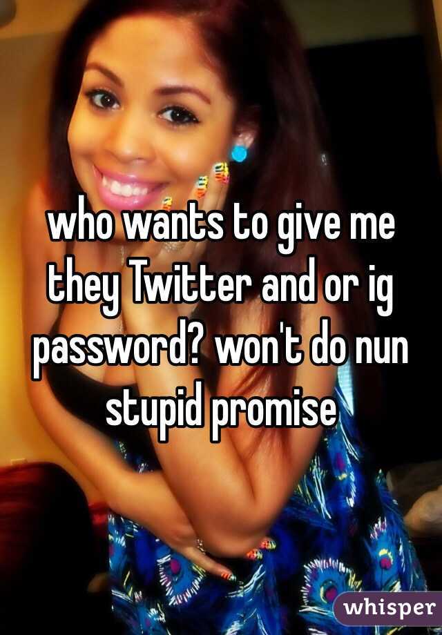 who wants to give me they Twitter and or ig password? won't do nun stupid promise 