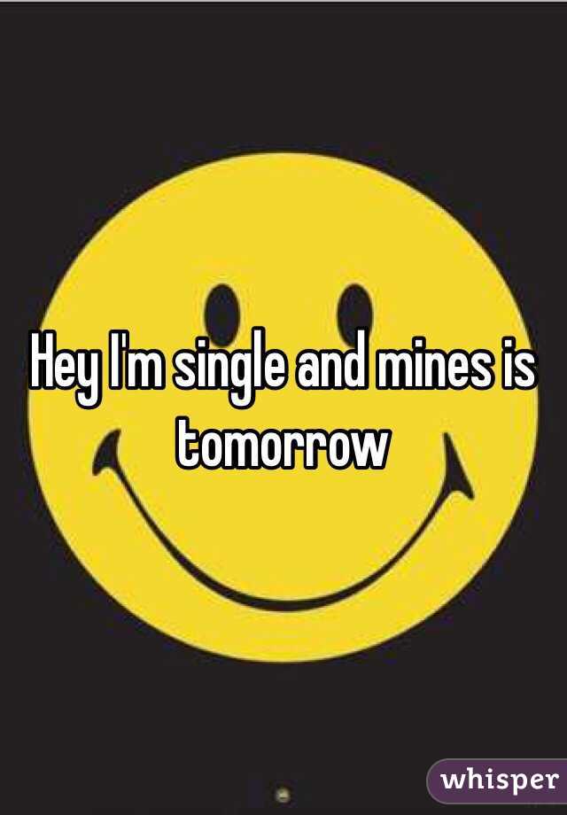 Hey I'm single and mines is tomorrow 