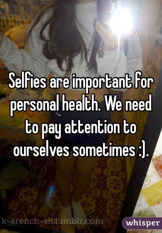 Selfies are important for personal health. We need to pay attention to ourselves sometimes :).