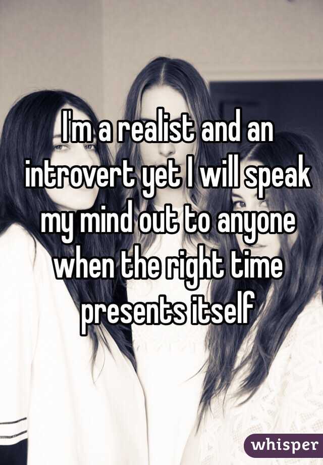 I'm a realist and an introvert yet I will speak my mind out to anyone when the right time presents itself 