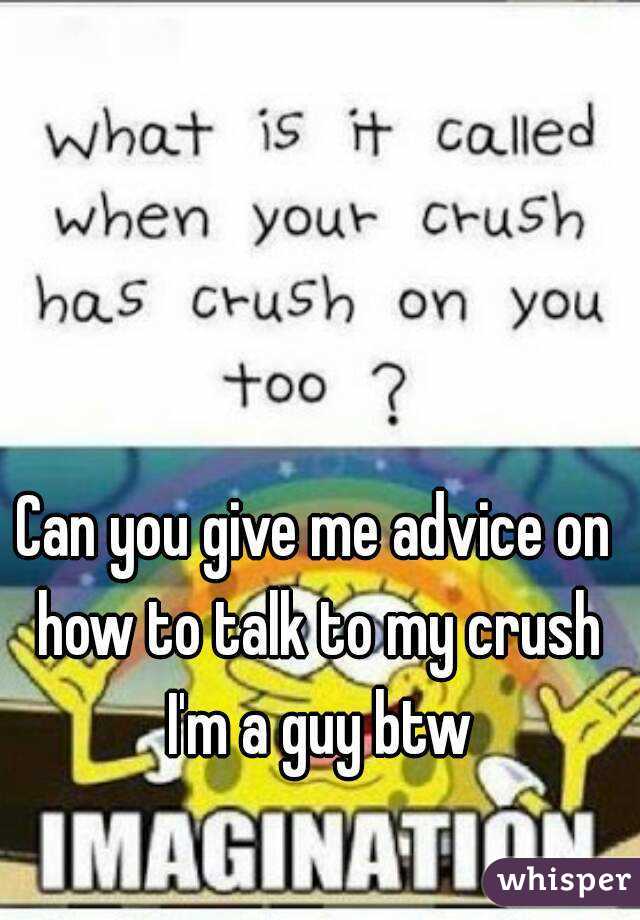 Can you give me advice on how to talk to my crush I'm a guy btw