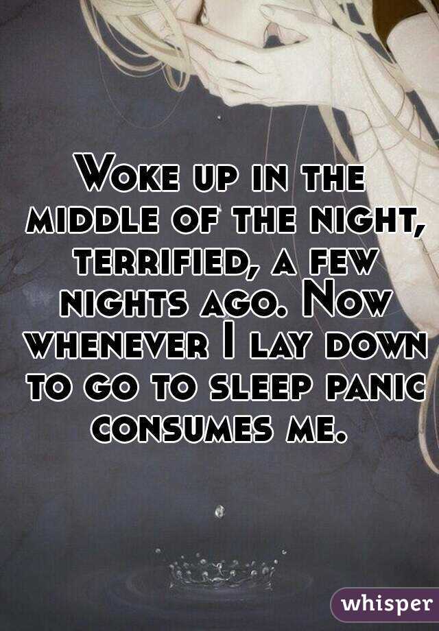 Woke up in the middle of the night, terrified, a few nights ago. Now whenever I lay down to go to sleep panic consumes me. 