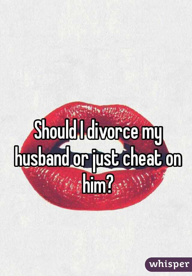 Should I divorce my husband or just cheat on him?