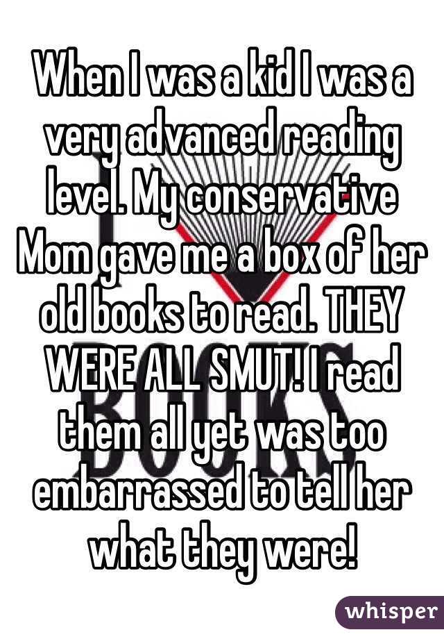 When I was a kid I was a very advanced reading level. My conservative Mom gave me a box of her old books to read. THEY WERE ALL SMUT! I read them all yet was too embarrassed to tell her what they were! 