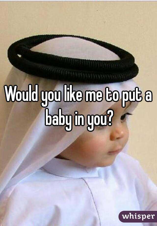 Would you like me to put a baby in you?