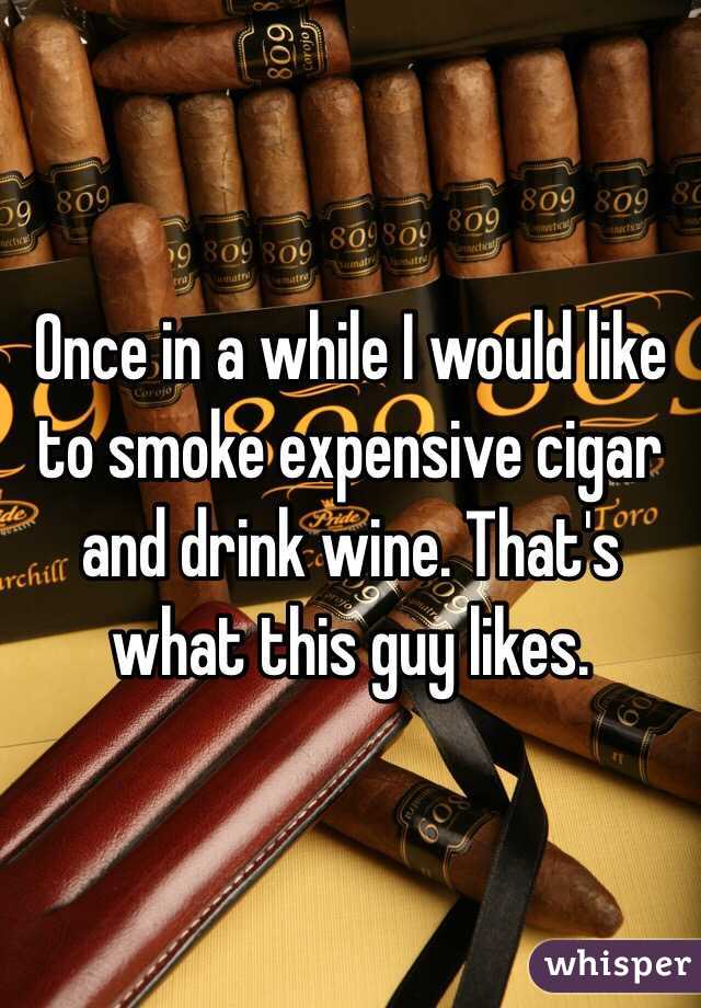 Once in a while I would like to smoke expensive cigar and drink wine. That's what this guy likes. 