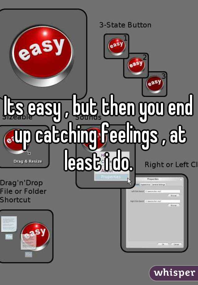 Its easy , but then you end up catching feelings , at least i do. 