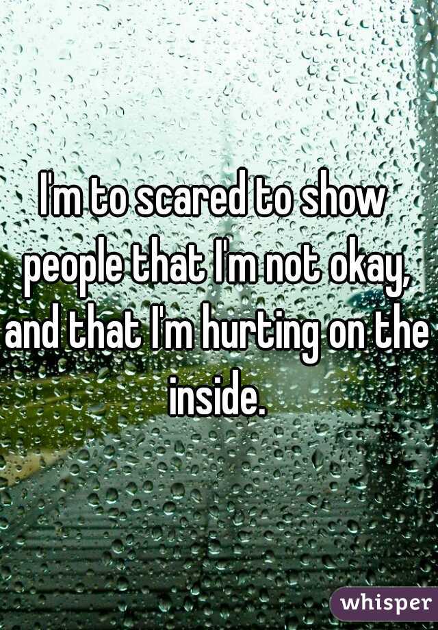 I'm to scared to show people that I'm not okay, and that I'm hurting on the inside.
