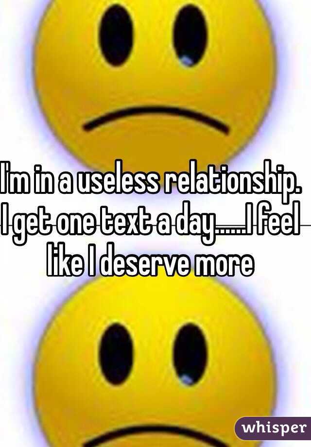 I'm in a useless relationship. I get one text a day......I feel like I deserve more 