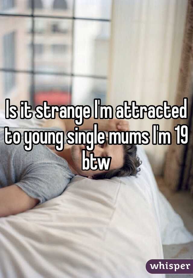Is it strange I'm attracted to young single mums I'm 19 btw