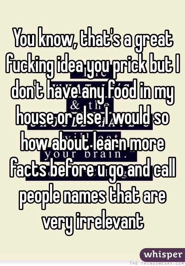 You know, that's a great fucking idea you prick but I don't have any food in my house or else I would so how about learn more facts before u go and call people names that are very irrelevant 