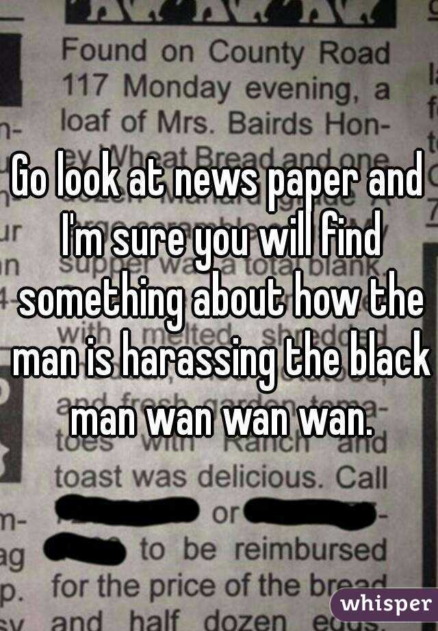 Go look at news paper and I'm sure you will find something about how the man is harassing the black man wan wan wan.