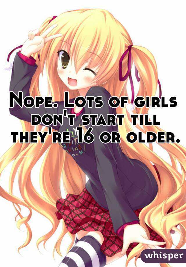 Nope. Lots of girls don't start till they're 16 or older. 