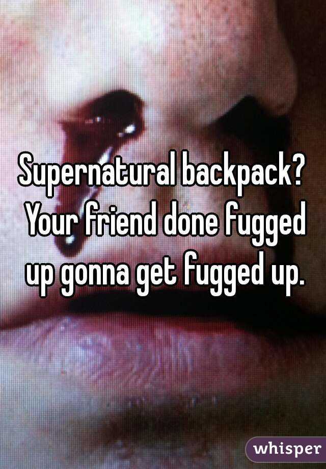 Supernatural backpack? Your friend done fugged up gonna get fugged up.