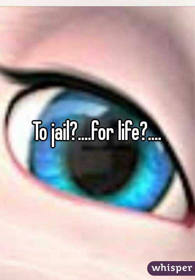 To jail?....for life?....