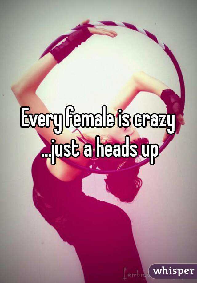 Every female is crazy ...just a heads up
