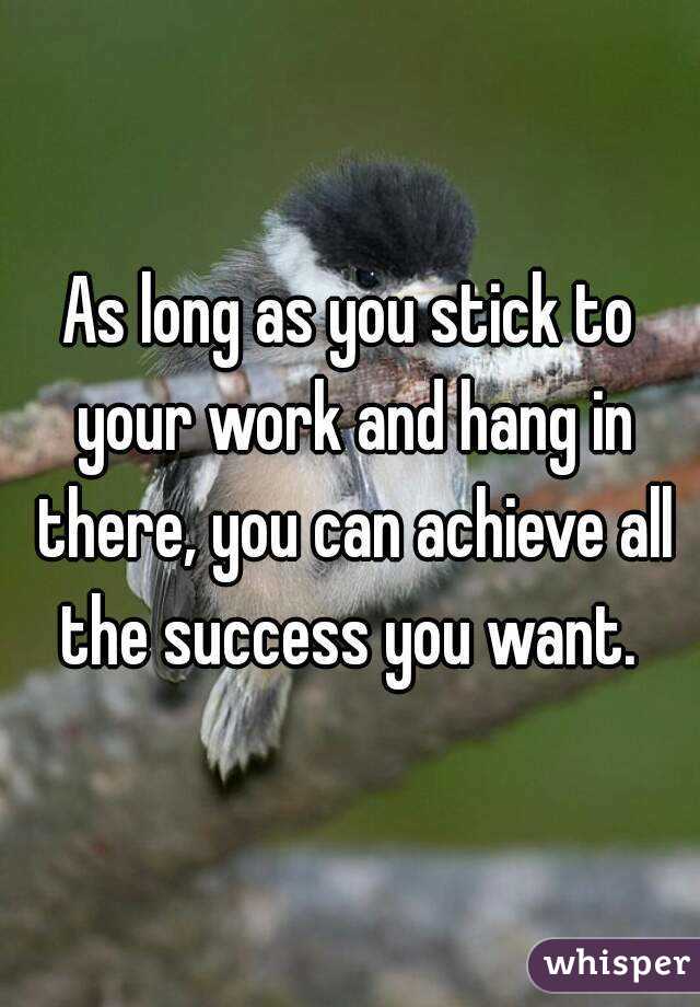 As long as you stick to your work and hang in there, you can achieve all the success you want. 