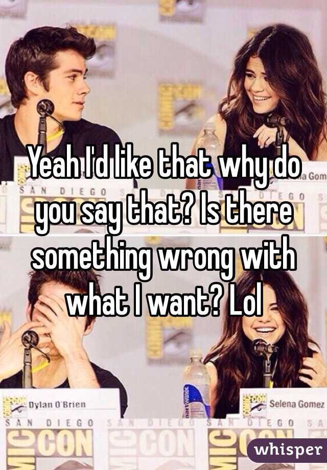 Yeah I'd like that why do you say that? Is there something wrong with what I want? Lol