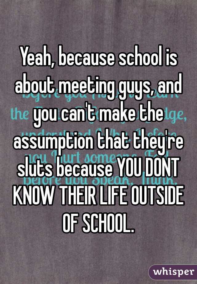 Yeah, because school is about meeting guys, and you can't make the assumption that they're sluts because YOU DONT KNOW THEIR LIFE OUTSIDE OF SCHOOL. 