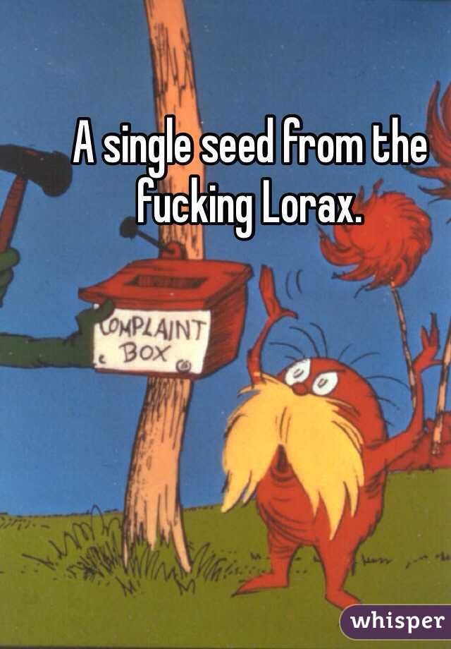 A single seed from the fucking Lorax.