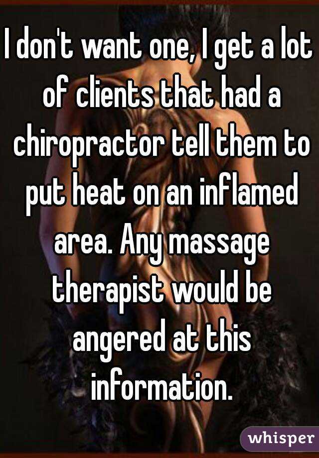 I don't want one, I get a lot of clients that had a chiropractor tell them to put heat on an inflamed area. Any massage therapist would be angered at this information.