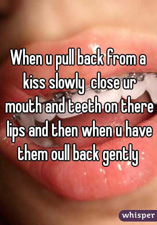 When u pull back from a kiss slowly  close ur mouth and teeth on there lips and then when u have them oull back gently 