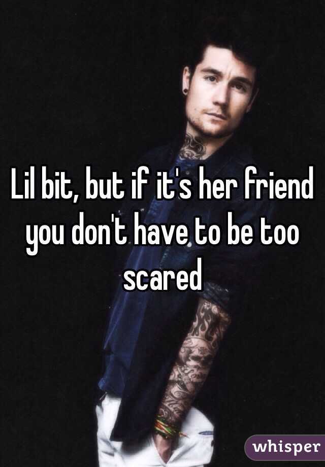 Lil bit, but if it's her friend you don't have to be too scared