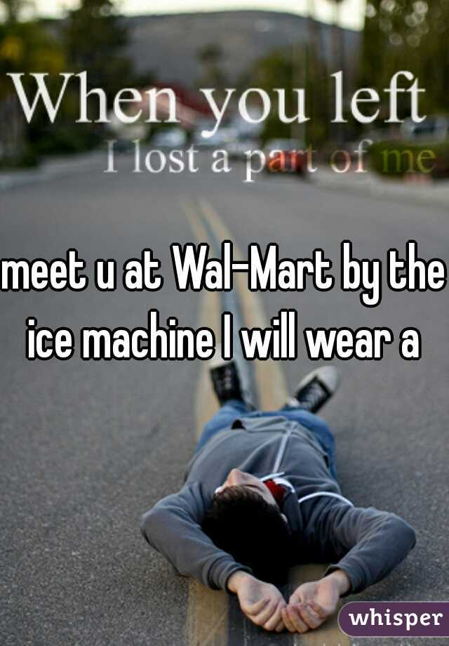 meet u at Wal-Mart by the ice machine I will wear a 