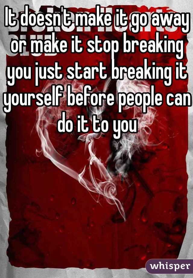 It doesn't make it go away or make it stop breaking you just start breaking it yourself before people can do it to you 