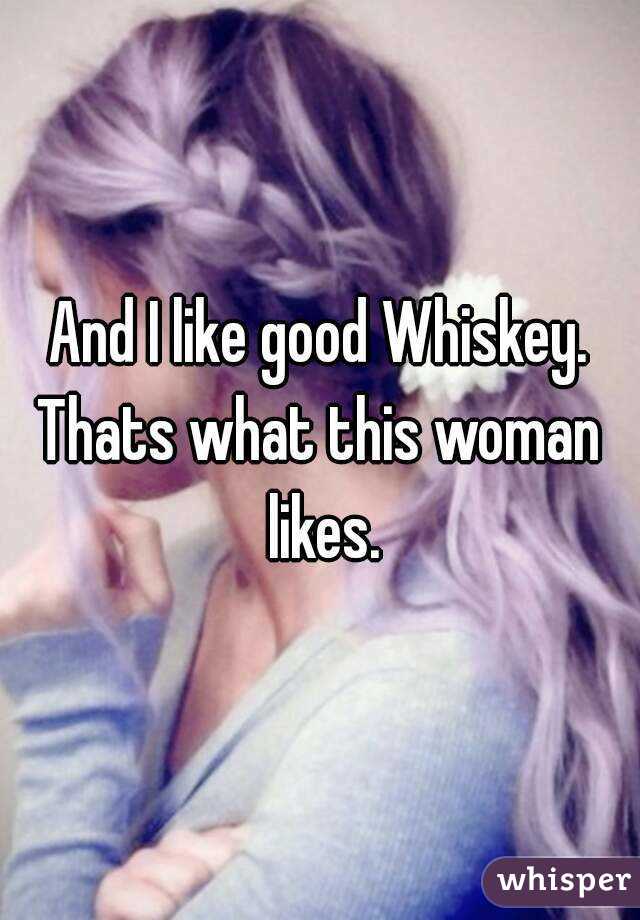 And I like good Whiskey.
Thats what this woman likes.