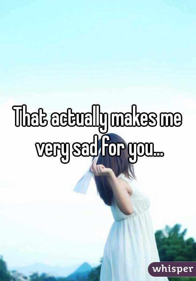 That actually makes me very sad for you...