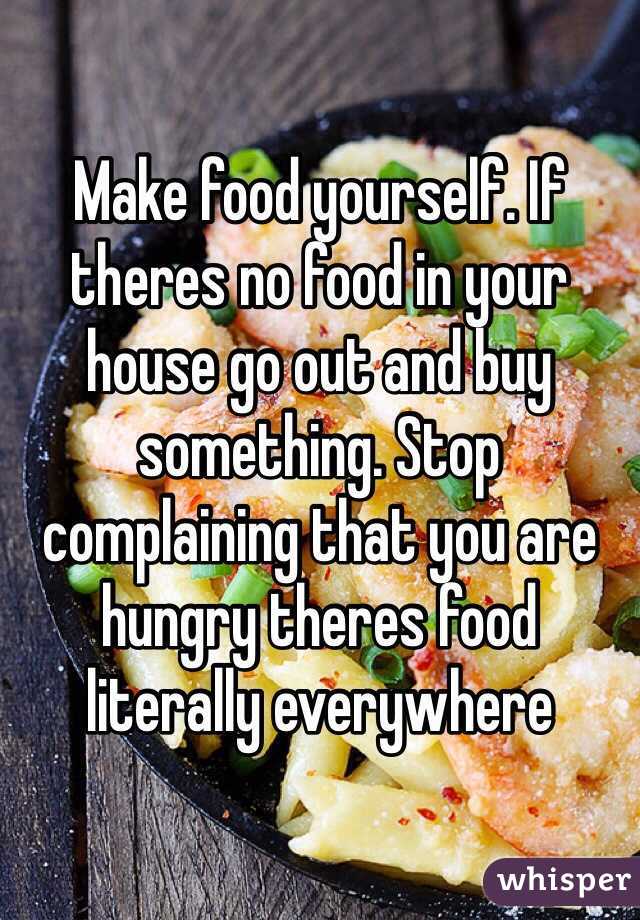 Make food yourself. If theres no food in your house go out and buy something. Stop complaining that you are hungry theres food literally everywhere