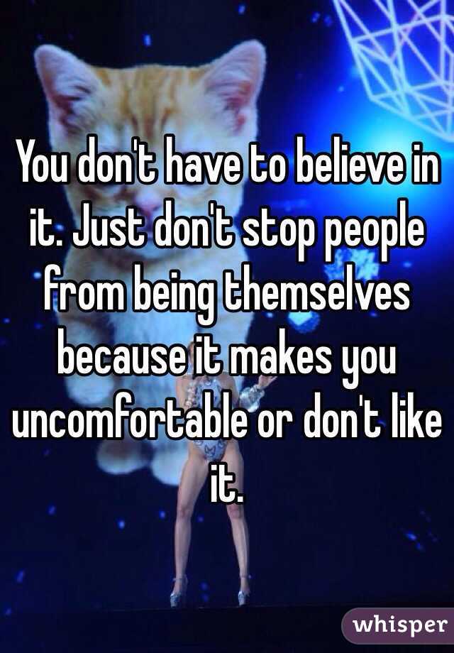 You don't have to believe in it. Just don't stop people from being themselves because it makes you uncomfortable or don't like it.