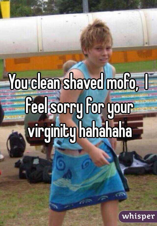 You clean shaved mofo,  I feel sorry for your virginity hahahaha