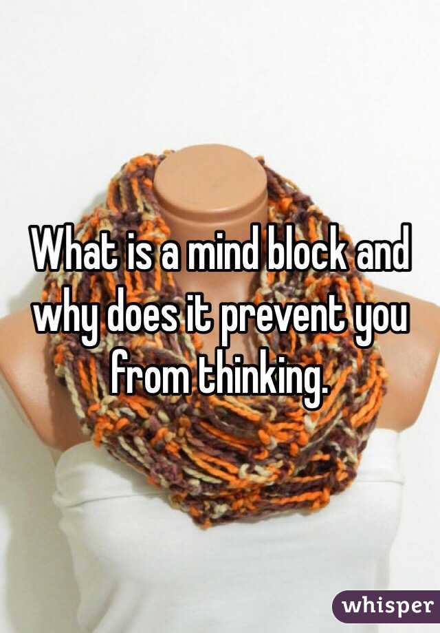 What is a mind block and why does it prevent you from thinking.