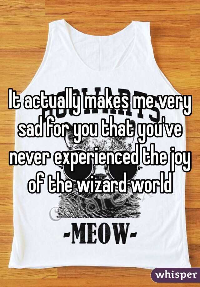 It actually makes me very sad for you that you've never experienced the joy of the wizard world 