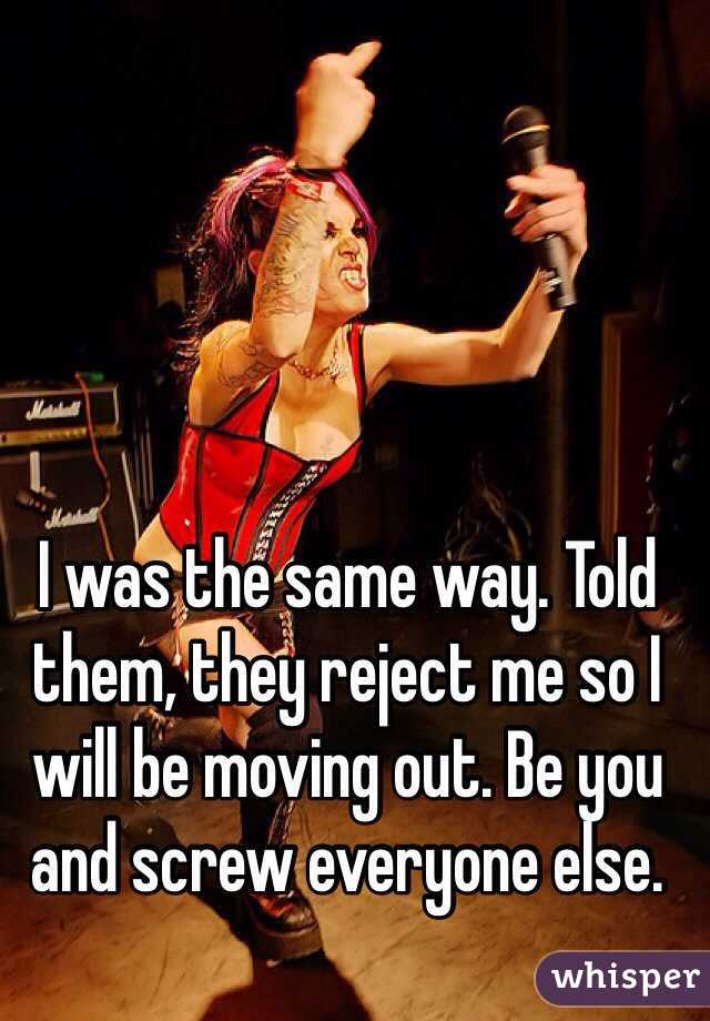 I was the same way. Told them, they reject me so I will be moving out. Be you and screw everyone else.